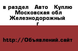  в раздел : Авто » Куплю . Московская обл.,Железнодорожный г.